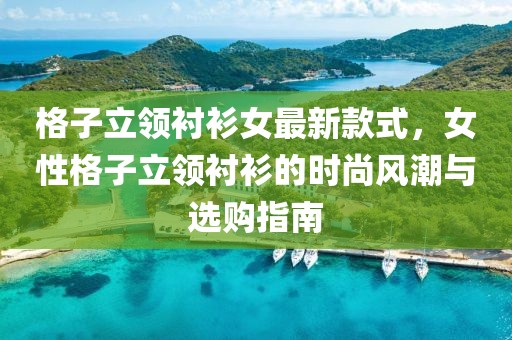 格子立領(lǐng)襯衫女最新款式，女性格子立領(lǐng)襯衫的時(shí)尚風(fēng)潮與選購(gòu)指南
