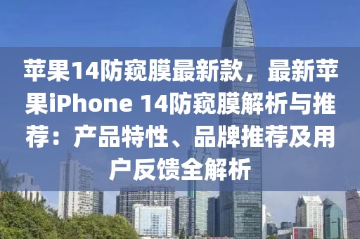蘋果14防窺膜最新款，最新蘋果iPhone 14防窺膜解析與推薦：產(chǎn)品特性、品牌推薦及用戶反饋全解析