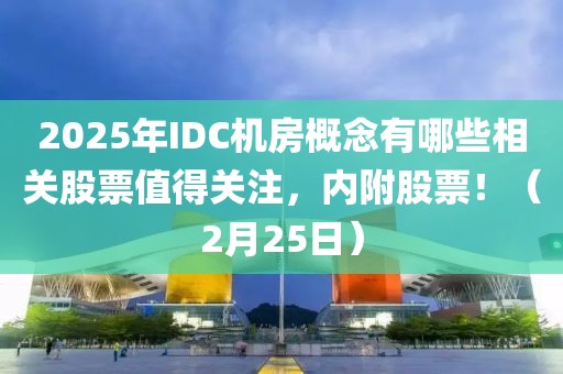 2025年IDC機(jī)房概念有哪些相關(guān)股票值得關(guān)注，內(nèi)附股票?。?月25日）