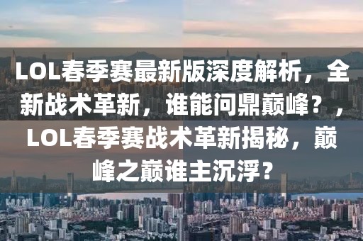 LOL春季賽最新版深度解析，全新戰(zhàn)術(shù)革新，誰能問鼎巔峰？，LOL春季賽戰(zhàn)術(shù)革新揭秘，巔峰之巔誰主沉浮？