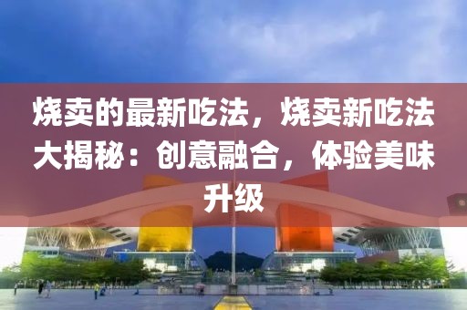 燒賣的最新吃法，燒賣新吃法大揭秘：創(chuàng)意融合，體驗(yàn)美味升級(jí)