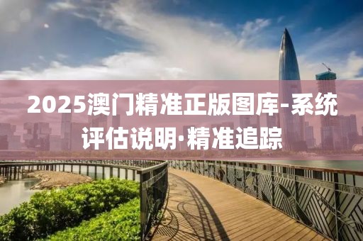 2025澳門精準(zhǔn)正版圖庫(kù)-系統(tǒng)評(píng)估說(shuō)明·精準(zhǔn)追蹤