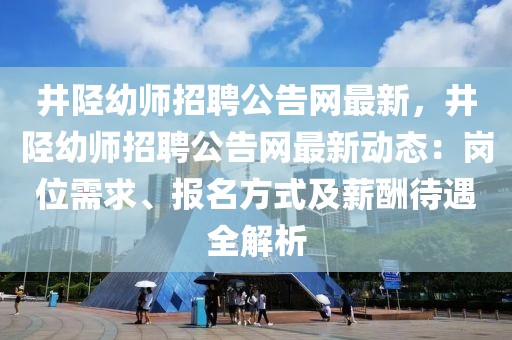 井陘幼師招聘公告網(wǎng)最新，井陘幼師招聘公告網(wǎng)最新動態(tài)：崗位需求、報名方式及薪酬待遇全解析