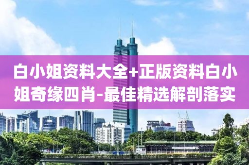 白小姐資料大全+正版資料白小姐奇緣四肖-最佳精選解剖落實(shí)