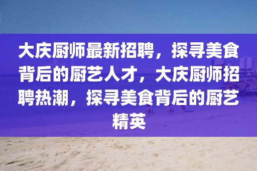 大慶廚師最新招聘，探尋美食背后的廚藝人才，大慶廚師招聘熱潮，探尋美食背后的廚藝精英