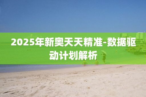 2025年新奧天天精準(zhǔn)-數(shù)據(jù)驅(qū)動(dòng)計(jì)劃解析