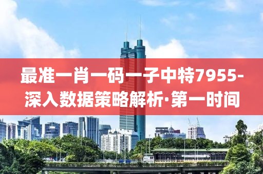 最準(zhǔn)一肖一碼一子中特7955-深入數(shù)據(jù)策略解析·第一時間