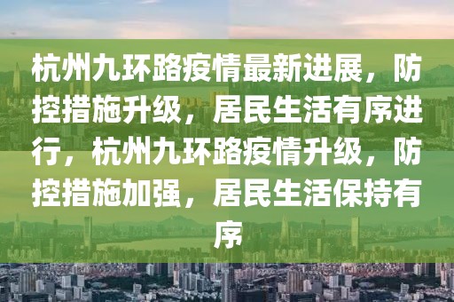 杭州九環(huán)路疫情最新進(jìn)展，防控措施升級，居民生活有序進(jìn)行，杭州九環(huán)路疫情升級，防控措施加強(qiáng)，居民生活保持有序