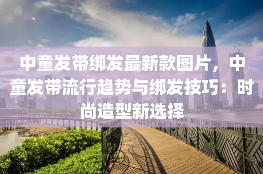 中童發(fā)帶綁發(fā)最新款圖片，中童發(fā)帶流行趨勢(shì)與綁發(fā)技巧：時(shí)尚造型新選擇