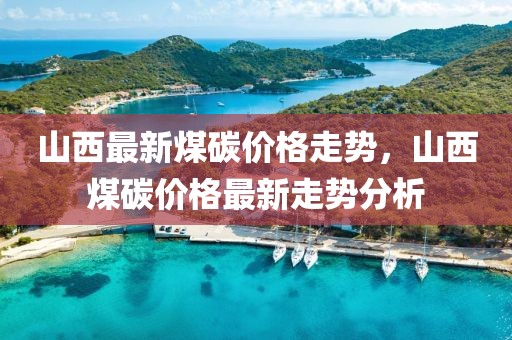 山西最新煤碳價格走勢，山西煤碳價格最新走勢分析