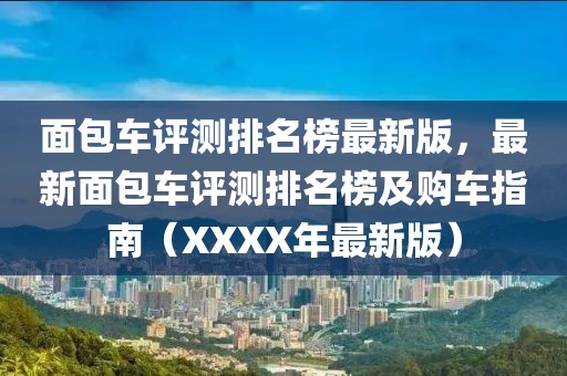 面包車評測排名榜最新版，最新面包車評測排名榜及購車指南（XXXX年最新版）