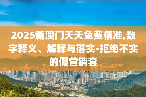 2025新澳門天天免費(fèi)精準(zhǔn),數(shù)字釋義、解釋與落實(shí)-拒絕不實(shí)的假營銷套