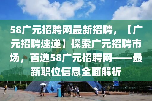 58廣元招聘網(wǎng)最新招聘，【廣元招聘速遞】探索廣元招聘市場(chǎng)，首選58廣元招聘網(wǎng)——最新職位信息全面解析