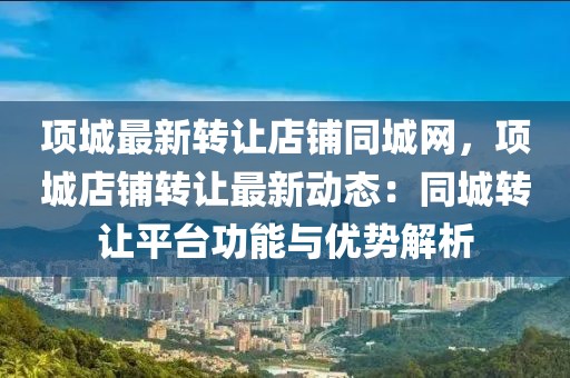 項城最新轉(zhuǎn)讓店鋪同城網(wǎng)，項城店鋪轉(zhuǎn)讓最新動態(tài)：同城轉(zhuǎn)讓平臺功能與優(yōu)勢解析