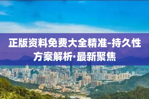 正版資料免費(fèi)大全精準(zhǔn)-持久性方案解析·最新聚焦