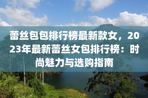 蕾絲包包排行榜最新款女，2023年最新蕾絲女包排行榜：時(shí)尚魅力與選購(gòu)指南