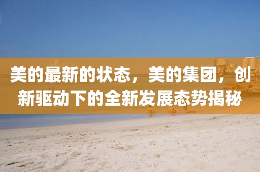 美的最新的狀態(tài)，美的集團，創(chuàng)新驅動下的全新發(fā)展態(tài)勢揭秘