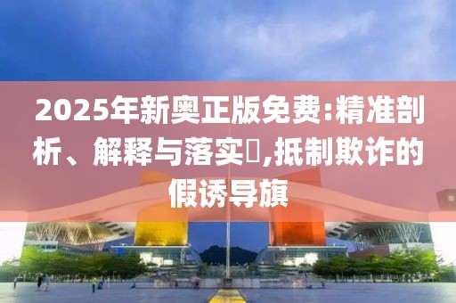 2025年新奧正版免費:精準剖析、解釋與落實?,抵制欺詐的假誘導(dǎo)旗