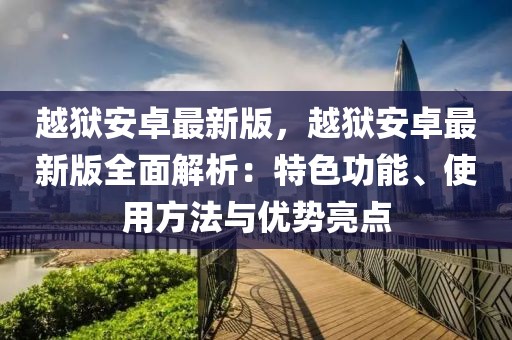 越獄安卓最新版，越獄安卓最新版全面解析：特色功能、使用方法與優(yōu)勢亮點