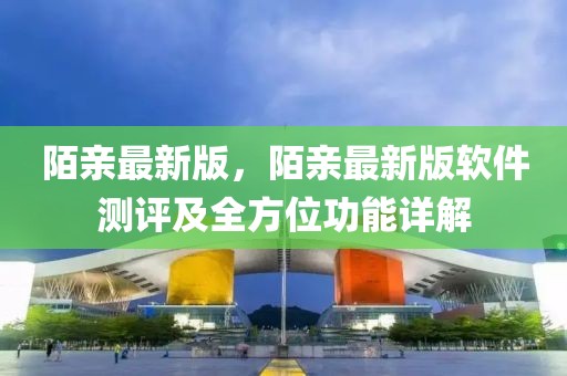 陌親最新版，陌親最新版軟件測評及全方位功能詳解