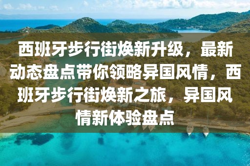 西班牙步行街煥新升級，最新動態(tài)盤點(diǎn)帶你領(lǐng)略異國風(fēng)情，西班牙步行街煥新之旅，異國風(fēng)情新體驗(yàn)盤點(diǎn)