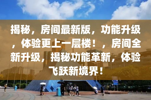 揭秘，房間最新版，功能升級(jí)，體驗(yàn)更上一層樓！，房間全新升級(jí)，揭秘功能革新，體驗(yàn)飛躍新境界！