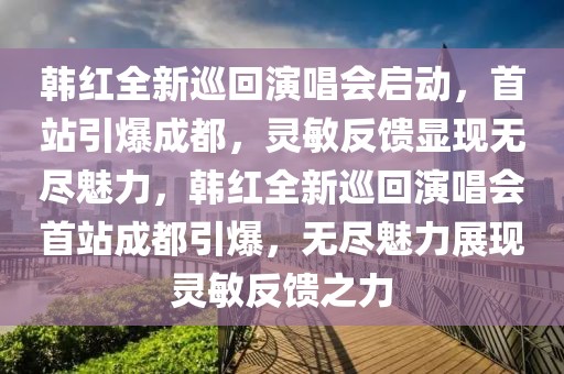 韓紅全新巡回演唱會啟動，首站引爆成都，靈敏反饋顯現(xiàn)無盡魅力，韓紅全新巡回演唱會首站成都引爆，無盡魅力展現(xiàn)靈敏反饋之力