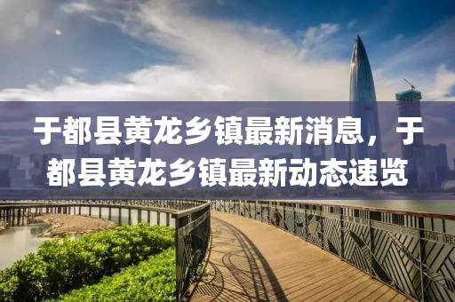 于都縣黃龍鄉(xiāng)鎮(zhèn)最新消息，于都縣黃龍鄉(xiāng)鎮(zhèn)最新動態(tài)速覽