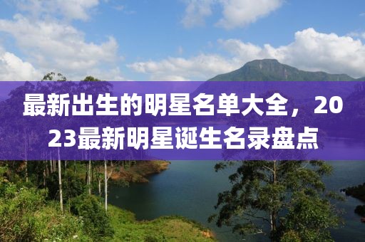 最新出生的明星名單大全，2023最新明星誕生名錄盤(pán)點(diǎn)