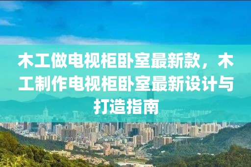 木工做電視柜臥室最新款，木工制作電視柜臥室最新設(shè)計與打造指南
