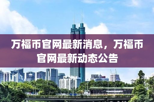 萬(wàn)福幣官網(wǎng)最新消息，萬(wàn)福幣官網(wǎng)最新動(dòng)態(tài)公告