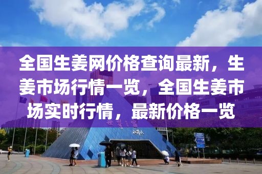 全國生姜網(wǎng)價(jià)格查詢最新，生姜市場行情一覽，全國生姜市場實(shí)時(shí)行情，最新價(jià)格一覽