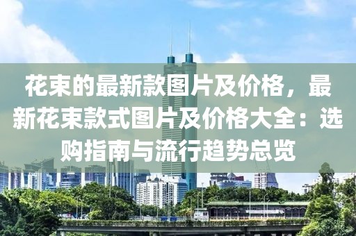 花束的最新款圖片及價格，最新花束款式圖片及價格大全：選購指南與流行趨勢總覽