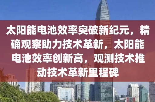 太陽能電池效率突破新紀(jì)元，精確觀察助力技術(shù)革新，太陽能電池效率創(chuàng)新高，觀測技術(shù)推動技術(shù)革新里程碑