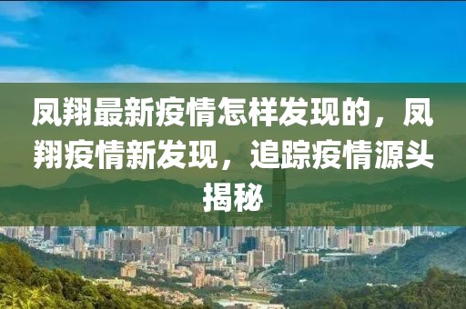 鳳翔最新疫情怎樣發(fā)現(xiàn)的，鳳翔疫情新發(fā)現(xiàn)，追蹤疫情源頭揭秘