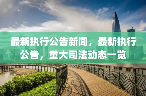 最新執(zhí)行公告新聞，最新執(zhí)行公告，重大司法動(dòng)態(tài)一覽