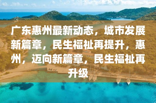 廣東惠州最新動(dòng)態(tài)，城市發(fā)展新篇章，民生福祉再提升，惠州，邁向新篇章，民生福祉再升級(jí)