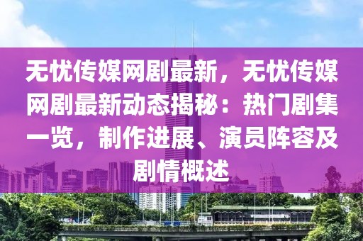 無憂傳媒網(wǎng)劇最新，無憂傳媒網(wǎng)劇最新動態(tài)揭秘：熱門劇集一覽，制作進(jìn)展、演員陣容及劇情概述