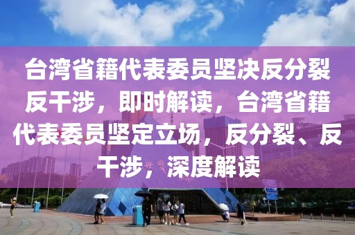 臺(tái)灣省籍代表委員堅(jiān)決反分裂反干涉，即時(shí)解讀，臺(tái)灣省籍代表委員堅(jiān)定立場(chǎng)，反分裂、反干涉，深度解讀