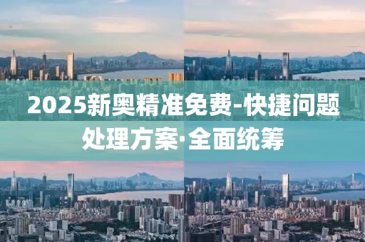 2025新奧精準(zhǔn)免費(fèi)-快捷問題處理方案·全面統(tǒng)籌
