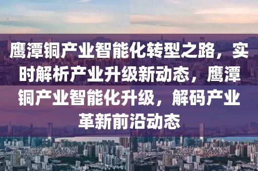 鷹潭銅產(chǎn)業(yè)智能化轉(zhuǎn)型之路，實時解析產(chǎn)業(yè)升級新動態(tài)，鷹潭銅產(chǎn)業(yè)智能化升級，解碼產(chǎn)業(yè)革新前沿動態(tài)