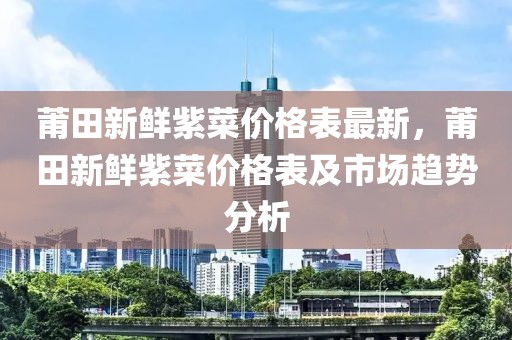 莆田新鮮紫菜價(jià)格表最新，莆田新鮮紫菜價(jià)格表及市場(chǎng)趨勢(shì)分析