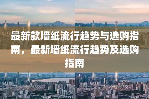 最新款墻紙流行趨勢與選購指南，最新墻紙流行趨勢及選購指南