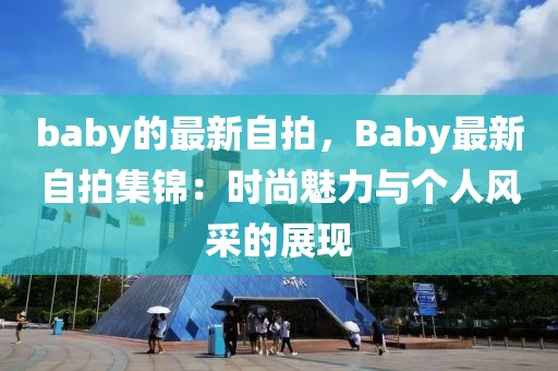 baby的最新自拍，Baby最新自拍集錦：時尚魅力與個人風(fēng)采的展現(xiàn)