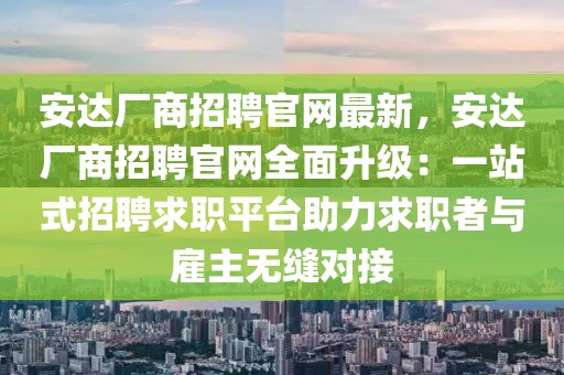 安達(dá)廠商招聘官網(wǎng)最新，安達(dá)廠商招聘官網(wǎng)全面升級：一站式招聘求職平臺助力求職者與雇主無縫對接