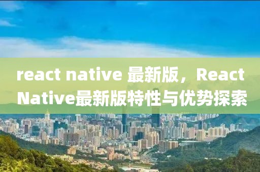 react native 最新版，React Native最新版特性與優(yōu)勢(shì)探索