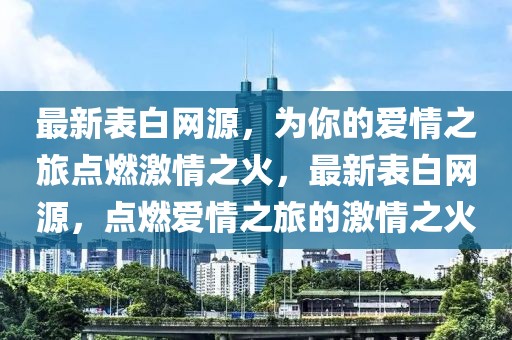 最新表白網(wǎng)源，為你的愛情之旅點燃激情之火，最新表白網(wǎng)源，點燃愛情之旅的激情之火