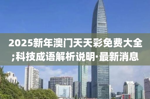2025新年澳門天天彩免費大全;科技成語解析說明·最新消息