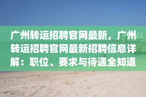 廣州轉(zhuǎn)運(yùn)招聘官網(wǎng)最新，廣州轉(zhuǎn)運(yùn)招聘官網(wǎng)最新招聘信息詳解：職位、要求與待遇全知道