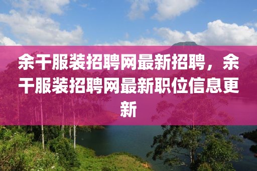 余干服裝招聘網(wǎng)最新招聘，余干服裝招聘網(wǎng)最新職位信息更新